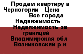 Продам квартиру в Черногории › Цена ­ 7 800 000 - Все города Недвижимость » Недвижимость за границей   . Владимирская обл.,Вязниковский р-н